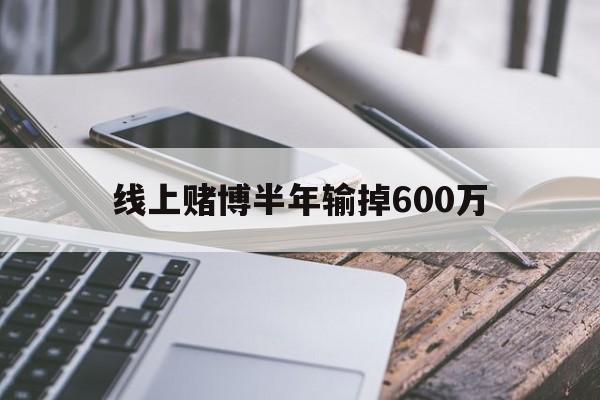 线上赌博半年输掉600万(线上赌博半年输掉600万是真的吗)