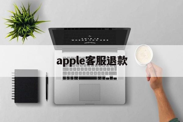 apple客服退款(apple 退款客服)