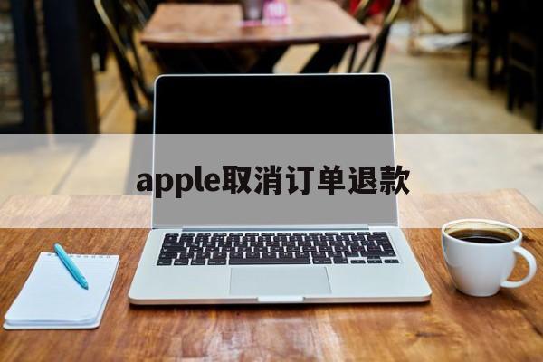 apple取消订单退款(apple取消订单退款要多久到账)