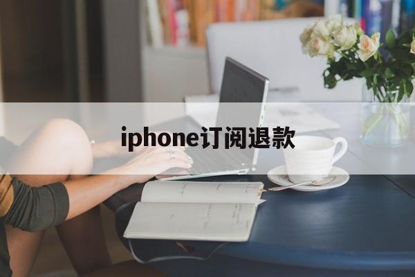 iphone订阅退款(iPhone订阅退款网站)