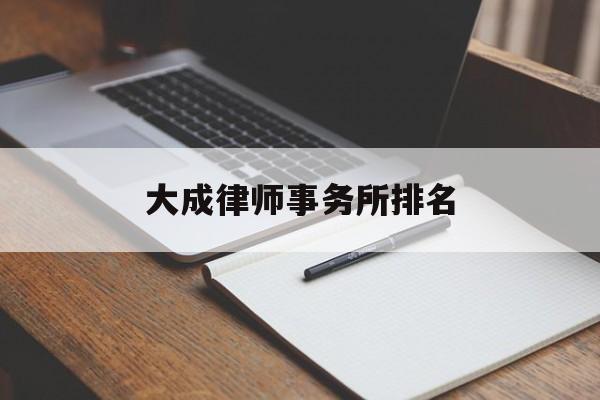 大成律师事务所排名(大成律师事务所排名多少)